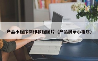 兴安盟产品小程序制作教程图片（产品展示小程序）