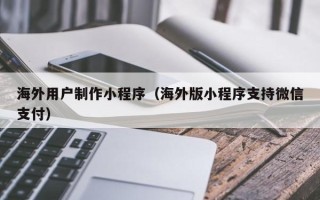 兴安盟海外用户制作小程序（海外版小程序支持微信支付）