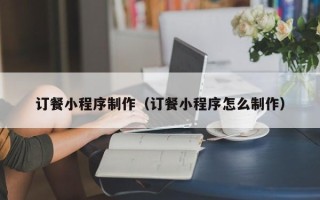 兴安盟订餐小程序制作（订餐小程序怎么制作）