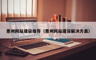 兴安盟惠州网站建设推荐（惠州网站建设解决方案）