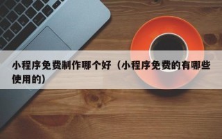 兴安盟小程序免费制作哪个好（小程序免费的有哪些使用的）