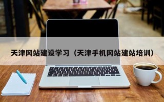 兴安盟天津网站建设学习（天津手机网站建站培训）