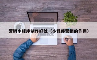 兴安盟营销小程序制作好处（小程序营销的作用）
