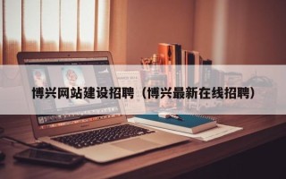 兴安盟博兴网站建设招聘（博兴最新在线招聘）