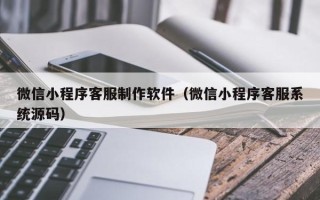 兴安盟微信小程序客服制作软件（微信小程序客服系统源码）