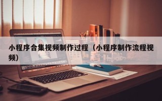 兴安盟小程序合集视频制作过程（小程序制作流程视频）
