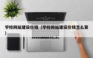 兴安盟学校网站建设价钱（学校网站建设价钱怎么算）