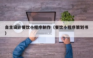 兴安盟自主设计餐饮小程序制作（餐饮小程序策划书）