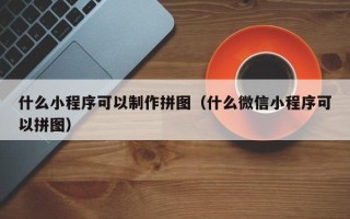 兴安盟什么小程序可以制作拼图（什么微信小程序可以拼图）