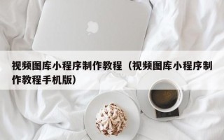 兴安盟视频图库小程序制作教程（视频图库小程序制作教程手机版）