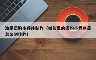 兴安盟汕尾团购小程序制作（微信里的团购小程序是怎么制作的）