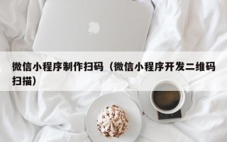 兴安盟微信小程序制作扫码（微信小程序开发二维码扫描）