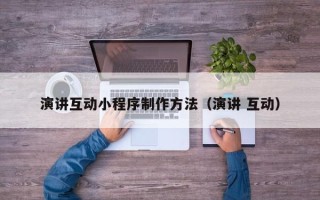 兴安盟演讲互动小程序制作方法（演讲 互动）