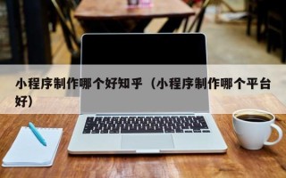 兴安盟小程序制作哪个好知乎（小程序制作哪个平台好）