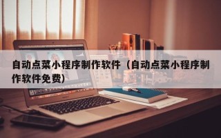 兴安盟自动点菜小程序制作软件（自动点菜小程序制作软件免费）