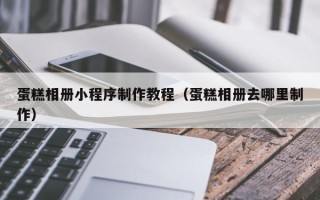 兴安盟蛋糕相册小程序制作教程（蛋糕相册去哪里制作）